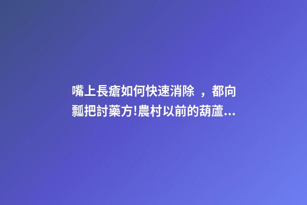 嘴上長瘡如何快速消除，都向瓢把討藥方!農村以前的葫蘆瓢-第1張-觀點-玄機派